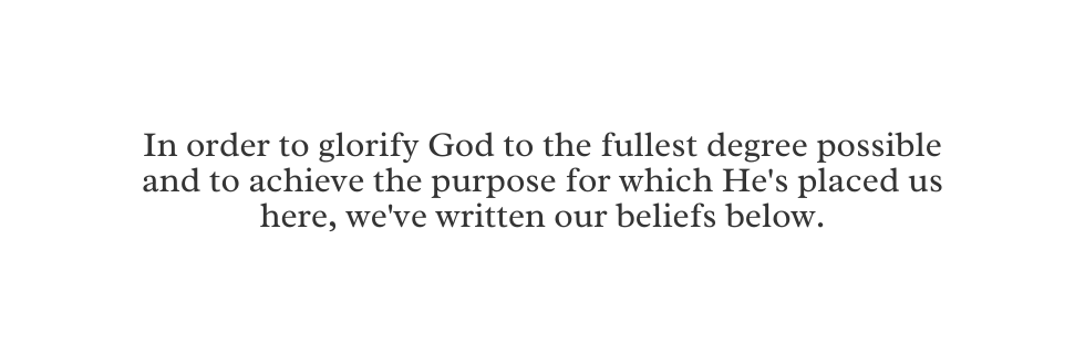 In order to glorify God to the fullest degree possible and to achieve the purpose for which He s placed us here we ve written our beliefs below